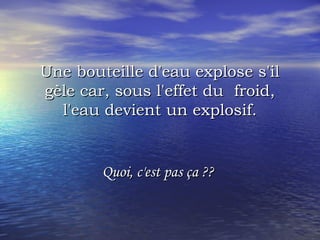 Une bouteille d'eau explose s'ilUne bouteille d'eau explose s'il
gèle car, sous l'effet du  froid,gèle car, sous l'effet du  froid,
l'eau devient un explosif.l'eau devient un explosif.
Quoi, c'est pas ça ??Quoi, c'est pas ça ??
 