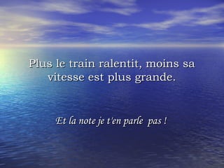 Plus le train ralentit, moins saPlus le train ralentit, moins sa
vitesse est plus grande.vitesse est plus grande.
Et la note je t'en parle  pas !Et la note je t'en parle  pas !
 