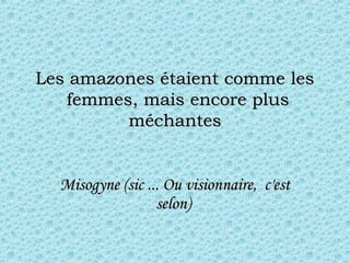 Les amazones étaient comme lesLes amazones étaient comme les
 femmes, mais encore plus femmes, mais encore plus
méchantesméchantes
Misogyne (sic ... Ou visionMisogyne (sic ... Ou visionnnaire,  c'estaire,  c'est
selon)selon)
 
