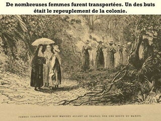 De nombreuses femmes furent transportées. Un des buts
était le repeuplement de la colonie.
 