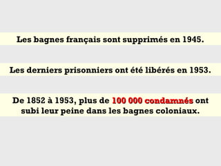 Les bagnes français sont supprimés en 1945.
Les derniers prisonniers ont été libérés en 1953.
De 1852 à 1953, plus de 100 000 condamnés100 000 condamnés ont
subi leur peine dans les bagnes coloniaux.
 
