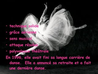 technique solide grâce aérienne sens musical attaque résolue polyvalence théâtrale  En 1996, elle avait fini sa longue carrière de danse.  Elle a annoncé sa retraite et a fait une dernière danse.  