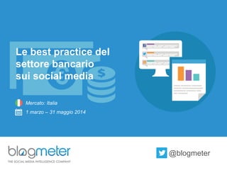 Le best practicedel settore bancario 
sui social media 
Mercato: Italia 
1 marzo –31 maggio 2014 
@blogmeter  