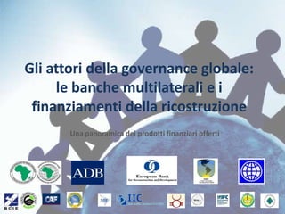 Gli attori della governance globale: le banche multilaterali e i finanziamenti della ricostruzione,[object Object],Una panoramica dei prodotti finanziari offerti,[object Object]