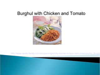 Burghul with Chicken and Tomato




http://www.nestle-family.com/recipes/english/by-course-or-type-main-meal-poultry_Burghu
 