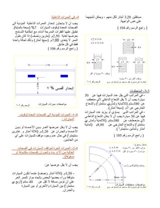 نيلقتسم3,20مهنم لكل راتمأ امهنيمأت نكميو ، .ةهجاولا سفن ىلع مقر مسرلا عجار ) 104 ( 3-3 تاـفطعنملا - نع اهيف تارايسلا ددع لقي يتلا بئارملا يف -30 فطعنم يلأ يلخادلا عاعشلا لقي لا نأ بجي ةرايس نع380نامثو ةيامثلاث) متنسي عاعشلاو ( ًارتمتنس ننع يجراخلا 7م .(راتمأ ةعبس) يـتلا بئارملا يف - وأ يواسي تارايسلا ددع ديزـي نع اهيف30 يـلخادلا عاعشلا لـقـي لا نأ بجي ةرايس نع فـطـعـنم يلأ380نامثو ةيامثلاث) .متنسي ننع يجراخلا عاعشلاو ( ًارتمتنس 8,80م ) ةينامث( ًارتميتنس نينامثو راتمأ . مقر مسرلا عجار ) 105 ( 4 ةيلخادلا تارمملا يف - تي لا نأ بجيزواجةيلخادلا تارمملا رادحنإ ىلا ةيدؤملا تارايسلا فوقول ةدعملا تاحسفلا 7 .(ةياملاب ةعبس) % حماستلا ةيناكمإ عم ،هاندأ ةجردملا تارقفلا اهيلع قبطت ةياغل اهضرعب2,50 لوط ناك اذإ (فصنو نيرتم) .م ىدعتي لا رمملا7,00) .معبس ةدحاو ةلاحل كلذو (راتمأ ة .قباط لك يف طقف مقر مسرلا عجار )106 ( 
-1-4 الممرات المؤدية الى الفسحات المعدة لوقوف 
السيارات : 
يجب أن لا يـقل عـرضها الحـر بـيـن الأعـمـدة أو بـيـن 
الأعـمـدة والجدران عن 3,20 م. (ثلاثة أمتار و عشرين 
سنتيمتر ا)ً في حال عدم وجود موقف للسيارات على أي 
من الجانبين. 
-2-4 الممرات الحرة لمواقف السيارات في الفسحات 
الخالية من الأع مدة والجدران (فسحات مكشوفة أو 
مسقوفة) : 
يجب أن لا يقل عرضها عن: 
3,50 م. (ثلاثة أمتار ونصف) عندما تكون السيارات - 
متوقفة وراء بعضها البعض بإتجاه مواز للممر الحر 
على أن تؤمن مسافة لا تقل عن 40 سنتم (أربع ين 
سنتمترا )ً بين السيارة والأخرى أو بين السيارة 
والجدران. 
 