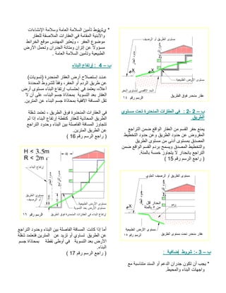 ب– 2- 2 : ىوتسم تحت ةردحنملا تاراقعلا يف قيرطلا عجارتلا نمض عقاولا راقعلا نم مسقلا رفح عنمي طيطختلا دودح نعو قيرطلا دودح نع ضورفملا قيرطلا ىوتسم نم ىندأ ىوتسمب قدصملاقدصملا طيطختلاو نمض عقاولا مسقلا مدرب حمسيو عجارتلا .ةئملاب ةسمخ زواجتي لا رادحناب مقر مسرلا عجار )15 ( ب– 3- طورش :ةيفاضإ : عم ةبسانتم دنسلا وأ معدلا ناردج نوكت نأ بجي * .طيحملاو ءانبلا تاهجاو ي *شت تاءاشنلإا ةملاسو ةماعلا ةملاسلا نيمأت طر راقعلل ةقصلاملا تاراقعلا يف ةماقملا ةينبلأاورفحلا عوضوم طئارخلا عقوم سدنهملا ربتعُيو ، ضرلأا لمحتو ناردجلا ةناتمو نازتإ نع ًلاوؤسم . ةماعلا ةملاسلا نيمأتو ةيعيبطلا ب– 4 ءانبلا عافترإ : (تايوست) ةردحنملا راقعلا ضرأ حلاصتسإ دـنـع ةددحملا طورشلل ًاقفو ،رفحلا وأ مدرلا قيرط نع يف دمتعي ،هلاعأعافترإ باستحإ ضرأ ىوتسم ءانبلا ةيوستلا دعب راقعلا لا نأ ىلع ،ءانبلا مسج ةاذاحمب نيرتملا نع ءانبلا مسج ةاذاحمب ةيقفلاا ةفاسملا لقت. ةلقش دمتعت ، قيرطلا قوف ةردحنملا تاراقعلا يف مل اذإ ءانبلا عافترإ ةطقنك راقعلل ةيذاحملا قيرطلا عجارتلا دودحو ءانبلا نيب ةلصافلا ةفاسملا زواجتتنيرتملا قيرطلا نع . مقر مسرلا عجار )16 ( 
أما إذا كانت المسافة الفاصلة بين البناء وحدود التراجع 
عن الطريق تساوي أو تزيد عن المترين فتعتمد شقلة 
الأرض بعد التسوية في أوطى نقطة بمحاذاة جسم 
البناء. 
( ( راجع الرسم رقم 17 
 