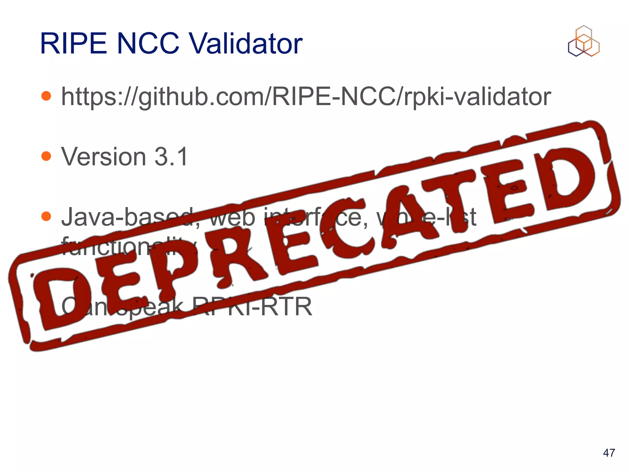 47
RIPE NCC Validator
• https://github.com/RIPE-NCC/rpki-validator


• Version 3.1


• Java-based, web interface, white-list
functionality


• Can speak RPKI-RTR
 