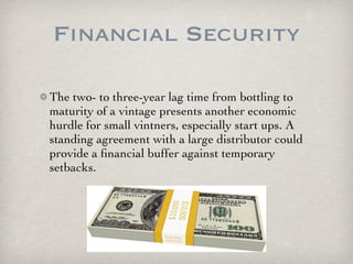 Financial Security

The two- to three-year lag time from bottling to
maturity of a vintage presents another economic
hurdle for small vintners, especially start ups. A
standing agreement with a large distributor could
provide a ﬁnancial buffer against temporary
setbacks.
 