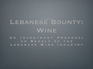 By Adam Krieger


Lebanese Bounty:
     Wine
A n   I n v e s t m e n t P r o p o s a l
      o n B e h a l f o f t h e
L e b a n e s e W i n e I n d u s t ry
 