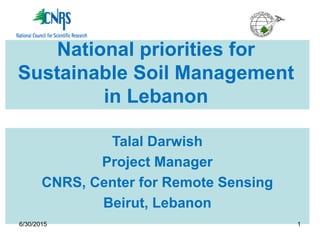 National priorities for
Sustainable Soil Management
in Lebanon
6/30/2015 1
Talal Darwish
Project Manager
CNRS, Center for Remote Sensing
Beirut, Lebanon
 