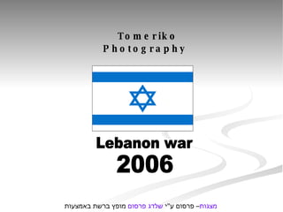 Lebanon war  2006 Tomeriko Photography מופץ ברשת באמצעות  שלדג פרסום  – פרסום ע &quot; י  מצגות 