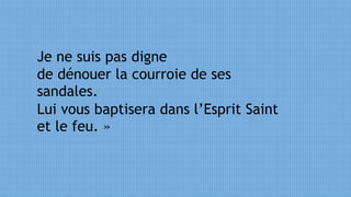 Je ne suis pas digne
de dénouer la courroie de ses
sandales.
Lui vous baptisera dans l’Esprit Saint
et le feu. »
 