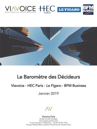 1
Le Baromètre des Décideurs
Viavoice - HEC Paris - Le Figaro - BFM Business
Janvier 2019
Viavoice Paris
Études Conseil Stratégie
www.institut-viavoice.com
9 rue Huysmans, 75 006 Paris. + 33 (0)1 40 54 13 90
François Miquet-Marty, Aurélien Preud’homme, Stewart Chau
 