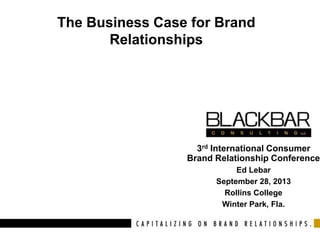 The Business Case for Brand
Relationships
3rd International Consumer
Brand Relationship Conference
Ed Lebar
September 28, 2013
Rollins College
Winter Park, Fla.
 