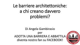 Le barriere architettoniche: 
a chi creano davvero 
problemi? 
Di Angela Gambirasio 
per 
ADOTTA UNA BARRIERA E ABBATTILA 
diventa nostro fan su FACEBOOK! 
 