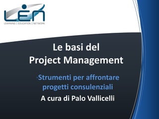 Le basi del
Project Management
 •Strumenti per affrontare
  progetti consulenziali
  A cura di Palo Vallicelli
 