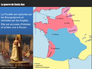 La guerre de Cents Ans


La Pucelle est capturée par
les Bourguignons et                                           Rouen
rachetée par les Anglais.                                                     Domrémy
                                                                      Paris
Elle est accusée d'hérésie
et brûlée vive à Rouen.

                                                     Chinon




                                                     Bordeaux




                               France
                               Angleterre
Jeanne d’Arc au bûcher         Duché de Bourgogne
 