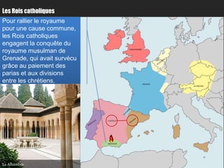 Les Rois catholiques
Pour rallier le royaume
pour une cause commune,
les Rois catholiques
engagent la conquête du
royaume musulman de                     ANGLETERRE


                                                              Paris
Grenade, qui avait survécu
grâce au paiement des
parias et aux divisions
entre les chrétiens.                                 FRANCE
                                                                      AUTRICHE




                                        Bordeaux
                             CASTILLE




                             GRENADE




La Alhambra
 