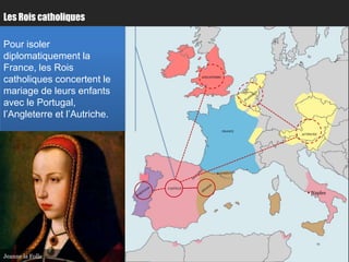 Les Rois catholiques

Pour isoler
diplomatiquement la
France, les Rois
catholiques concertent le                ANGLETERRE




mariage de leurs enfants
avec le Portugal,
l’Angleterre et l’Autriche.
                                                      FRANCE
                                                               AUTRICHE




                              CASTILLE
                                                                  Naples




Jeanne la Folle
 