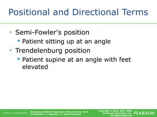 Copyright © 2016, 2011, 2009
by Pearson Education, Inc.
All Rights Reserved
Emergency Medical Responder: First on Scene, 10/e
Christopher J. Le Baudour | J. David Bergeron
Positional and Directional Terms
• Semi-Fowler's position
 Patient sitting up at an angle
• Trendelenburg position
 Patient supine at an angle with feet
elevated
 