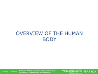 Copyright © 2016, 2011, 2009
by Pearson Education, Inc.
All Rights Reserved
Emergency Medical Responder: First on Scene, 10/e
Christopher J. Le Baudour | J. David Bergeron
OVERVIEW OF THE HUMAN
BODY
 