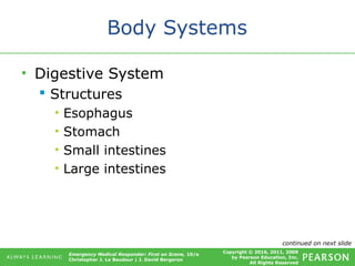 Copyright © 2016, 2011, 2009
by Pearson Education, Inc.
All Rights Reserved
Emergency Medical Responder: First on Scene, 10/e
Christopher J. Le Baudour | J. David Bergeron
Body Systems
• Digestive System
 Structures
• Esophagus
• Stomach
• Small intestines
• Large intestines
continued on next slide
 