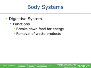 Copyright © 2016, 2011, 2009
by Pearson Education, Inc.
All Rights Reserved
Emergency Medical Responder: First on Scene, 10/e
Christopher J. Le Baudour | J. David Bergeron
Body Systems
• Digestive System
 Functions
• Breaks down food for energy
• Removal of waste products
 