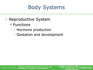 Copyright © 2016, 2011, 2009
by Pearson Education, Inc.
All Rights Reserved
Emergency Medical Responder: First on Scene, 10/e
Christopher J. Le Baudour | J. David Bergeron
Body Systems
• Reproductive System
 Functions
• Hormone production
• Gestation and development
 