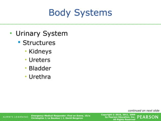 Copyright © 2016, 2011, 2009
by Pearson Education, Inc.
All Rights Reserved
Emergency Medical Responder: First on Scene, 10/e
Christopher J. Le Baudour | J. David Bergeron
Body Systems
• Urinary System
 Structures
• Kidneys
• Ureters
• Bladder
• Urethra
continued on next slide
 