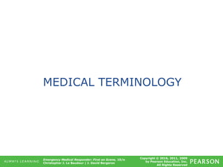 Copyright © 2016, 2011, 2009
by Pearson Education, Inc.
All Rights Reserved
Emergency Medical Responder: First on Scene, 10/e
Christopher J. Le Baudour | J. David Bergeron
MEDICAL TERMINOLOGY
 