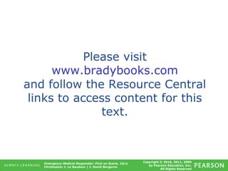 Copyright © 2016, 2011, 2009
by Pearson Education, Inc.
All Rights Reserved
Emergency Medical Responder: First on Scene, 10/e
Christopher J. Le Baudour | J. David Bergeron
Please visit
www.bradybooks.com
and follow the Resource Central
links to access content for this
text.
 
