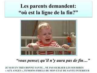 Les parents demandent:
“où est la ligne de la fin?”
“vous pensez qu’il n’y aura pas de fin…”
JE SUIS EN TRES BONNE SANTE…NE PAS OUBLIER LES SOURIRES
« AUX ANGES »..TEMOINS FIDELE DE MON ETAT DE SANTE INTERIEUR
 