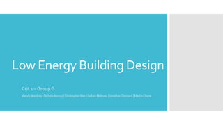 Low Energy Building Design
Crit 1 – Group G
Mandy Wardrop | Nichola Murray | ChristopherWeir | Callum Maloney | Jonathan Donnard | Martin Choné
 