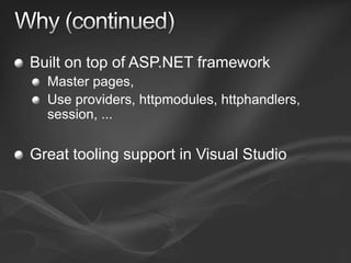Why (continued)Built on top of ASP.NET frameworkMaster pages, Use providers, httpmodules, httphandlers, session, ...Great tooling support in Visual Studio