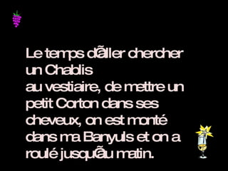 Le temps d’aller chercher un Chablis  au vestiaire, de mettre un petit Corton dans ses cheveux, on est monté dans ma Banyuls et on a roulé jusqu’au matin. 