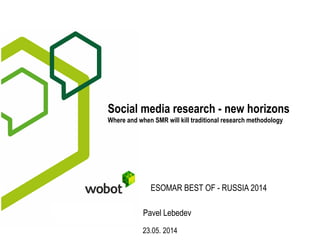Social media research - new horizons
Where and when SMR will kill traditional research methodology
Pavel Lebedev
23.05. 2014
ESOMAR BEST OF - RUSSIA 2014
 