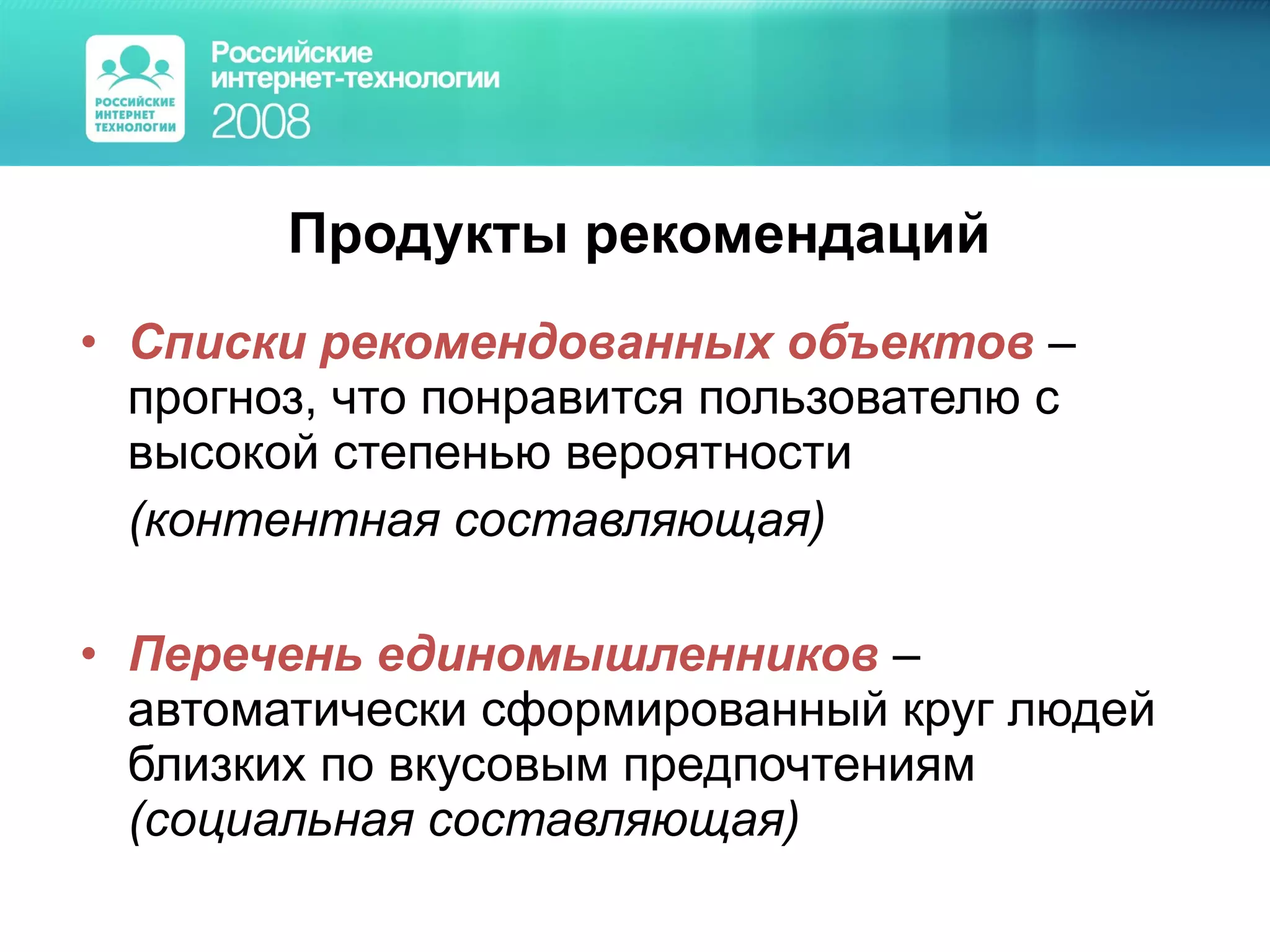 Продукты рекомендаций Списки рекомендованных объектов  – прогноз, что понравится пользователю с высокой степенью вероятности  (контентная составляющая) Перечень единомышленников  – автоматически сформированный круг людей близких по вкусовым предпочтениям  (социальная составляющая) 