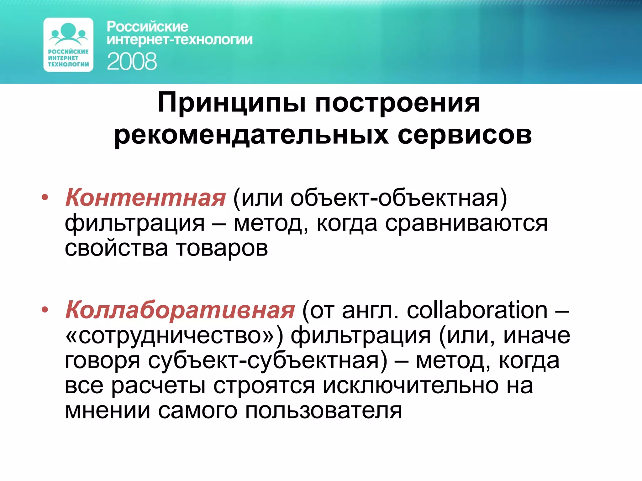 Принципы построения  рекомендательных сервисов Контентная  (или объект-объектная) фильтрация – метод, когда сравниваются свойства товаров Коллаборативная  (от англ. с ollaboration –  «сотрудничество») фильтрация (или, иначе говоря субъект-субъектная) – метод, когда все расчеты строятся исключительно на мнении самого пользователя 