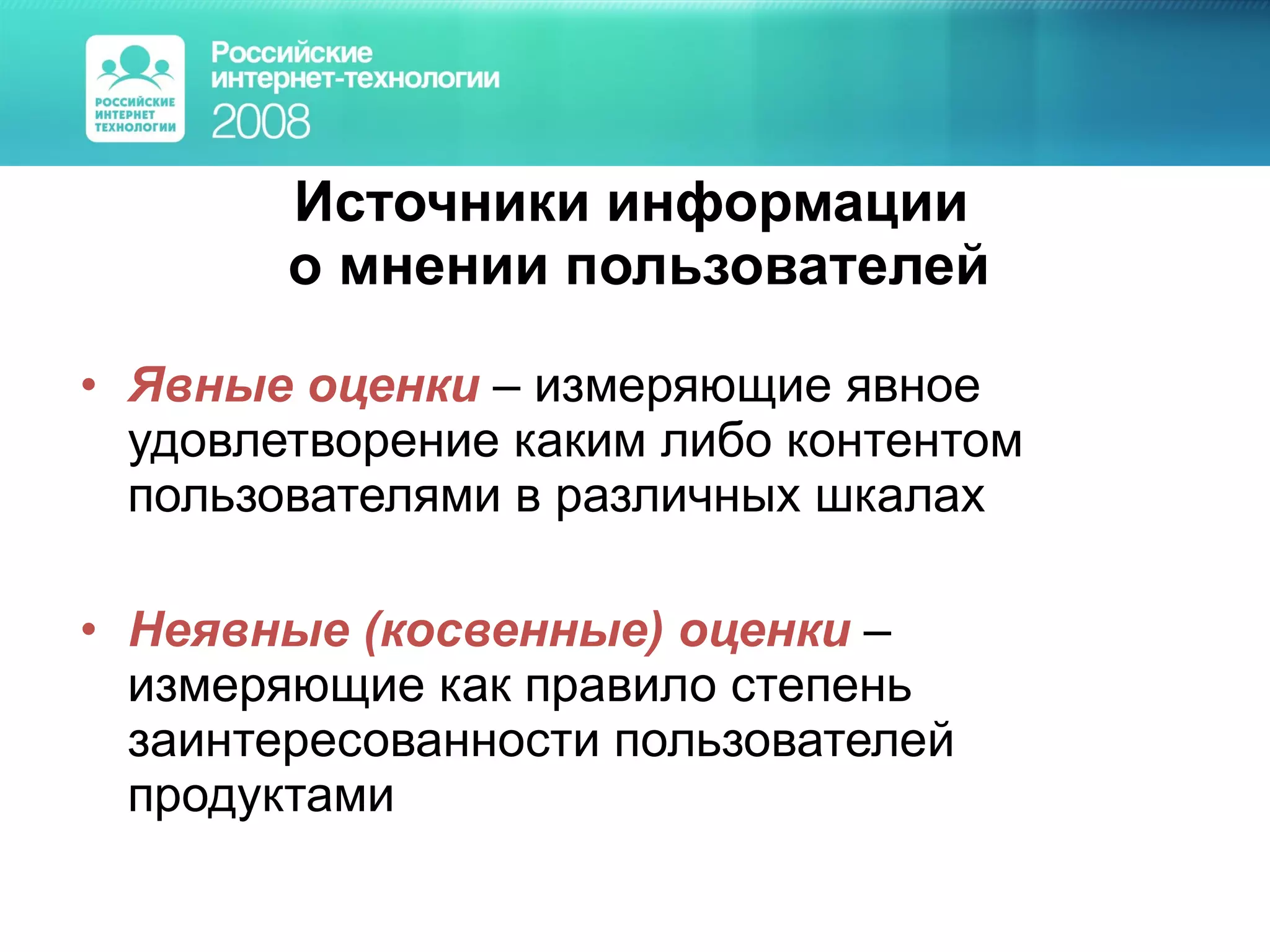 Источники информации  о мнении пользователей Явные оценки  – измеряющие явное удовлетворение каким либо контентом пользователями в различных шкалах Неявные (косвенные) оценки   – измеряющие как правило степень заинтересованности пользователей продуктами 