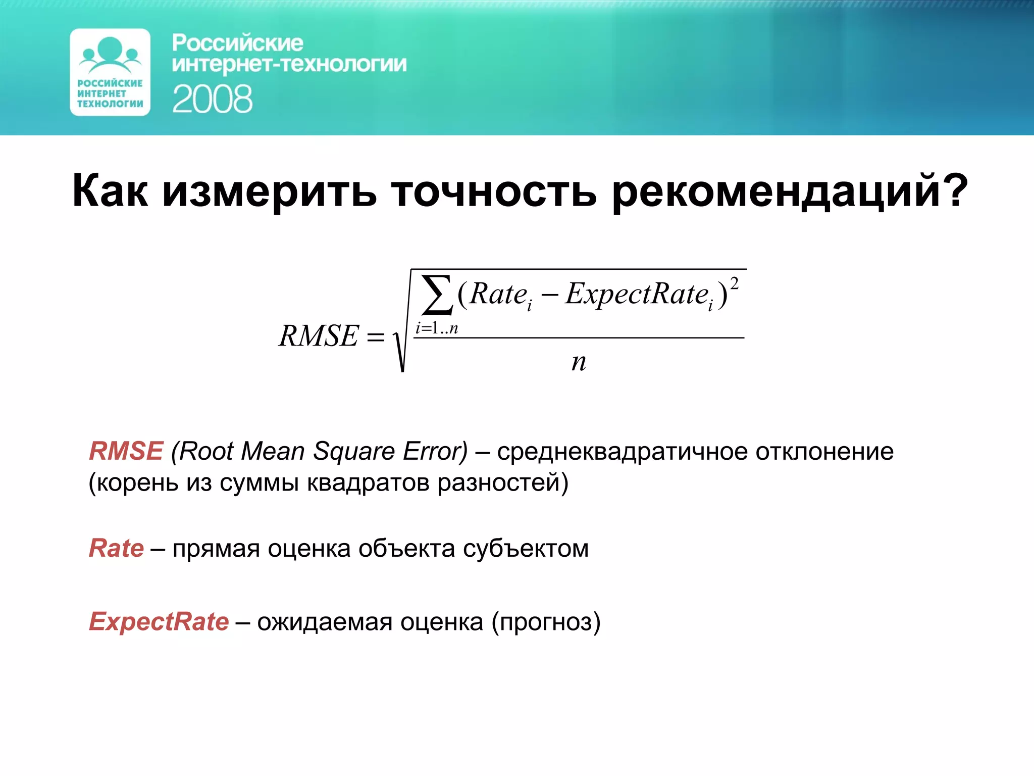 Как измерить точность рекомендаций ? RMSE   ( Root Mean Square Error)   –  среднеквадратичное отклонение  (корень из суммы квадратов   разностей)  Rate  –  прямая оценка объекта субъектом ExpectRate  –  ожидаемая оценка (прогноз) 