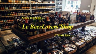 C’était hier …
Le BeerLovers’Shop
Notre magasin …
 