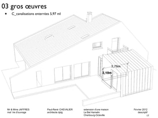 03 gros oeuvres 
Mr & Mme JAFFRES Paul-René CHEVALIER extension d'une maison Février 2012 
maî tre d'ouvrage architecte dplg Le Bel Hamelin descriptif 
17 
Cherbourg-Octeville 
• C_canalisations enterrées 5,97 ml 
 