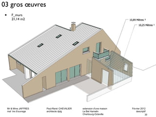03 gros oeuvres 
Mr & Mme JAFFRES Paul-René CHEVALIER extension d'une maison Février 2012 
maî tre d'ouvrage architecte dplg Le Bel Hamelin descriptif 
20 
Cherbourg-Octeville 
• F_murs 
21,14 m2 
 