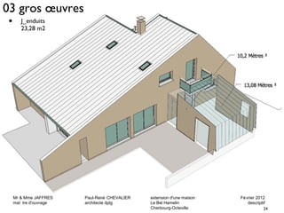 03 gros oeuvres 
Mr & Mme JAFFRES Paul-René CHEVALIER extension d'une maison Février 2012 
maî tre d'ouvrage architecte dplg Le Bel Hamelin descriptif 
24 
Cherbourg-Octeville 
• J_enduits 
23,28 m2 
 