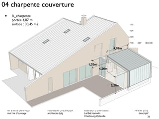 04 charpente couverture 
Mr & Mme JAFFRES Paul-René CHEVALIER extension d'une maison Février 2012 
maî tre d'ouvrage architecte dplg Le Bel Hamelin descriptif 
26 
Cherbourg-Octeville 
• A_charpente 
portée 4,07 m 
surface : 30,45 m2 
1,02 
4,26 
2,20 
7,48 4,07 30,4436 
 