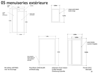 Mr & Mme JAFFRES Paul-René CHEVALIER extension d'une maison Février 2012 
maî tre d'ouvrage architecte dplg Le Bel Hamelin descriptif 
29 
Cherbourg-Octeville 
05 menuiseries extérieure 
 
