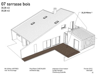 Mr & Mme JAFFRES Paul-René CHEVALIER extension d'une maison Février 2012 
maî tre d'ouvrage architecte dplg Le Bel Hamelin descriptif 
32 
Cherbourg-Octeville 
07 terrasse bois 
30,28 m2 
30,28 m2 
 