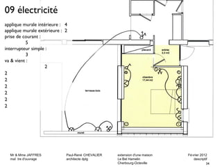 Mr & Mme JAFFRES Paul-René CHEVALIER extension d'une maison Février 2012 
maî tre d'ouvrage architecte dplg Le Bel Hamelin descriptif 
34 
Cherbourg-Octeville 
09 électricité 
applique murale intérieure : 4 
applique murale extérieure : 2 
prise de courant : 
5 
interrupteur simple : 
3 
va & vient : 
2 
2 
2 
2 
2 
2 
2 
