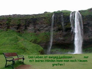 Das Leben ist ewiges Loslassen –  nur mit leeren Händen kann man nach Neuem greifen ! 